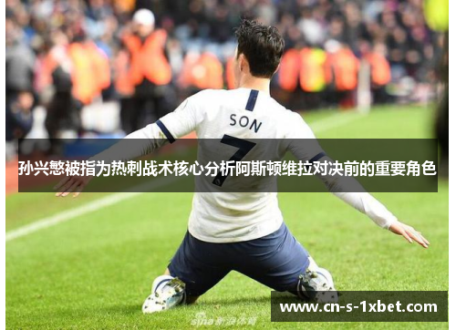 孙兴慜被指为热刺战术核心分析阿斯顿维拉对决前的重要角色