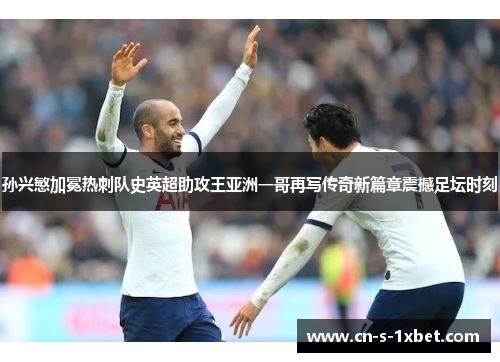 孙兴慜加冕热刺队史英超助攻王亚洲一哥再写传奇新篇章震撼足坛时刻