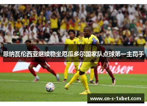 恩纳瓦伦西亚继续稳坐厄瓜多尔国家队点球第一主罚手 恩纳瓦伦西亚继续稳坐厄瓜多尔国家队点球第一主罚手