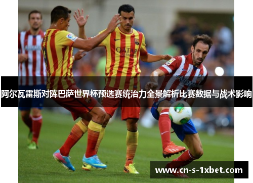 阿尔瓦雷斯对阵巴萨世界杯预选赛统治力全景解析比赛数据与战术影响