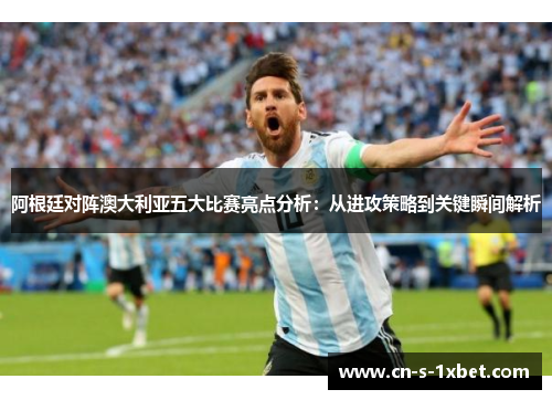 阿根廷对阵澳大利亚五大比赛亮点分析：从进攻策略到关键瞬间解析
