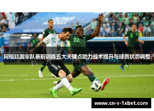 阿根廷国家队赛前训练五大关键点助力战术提升与球员状态调整