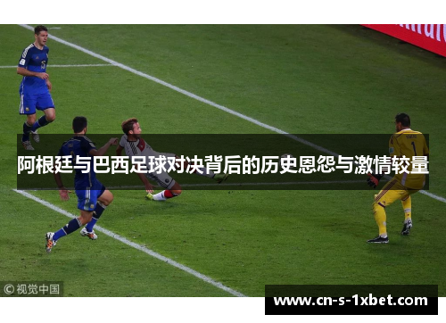 阿根廷与巴西足球对决背后的历史恩怨与激情较量