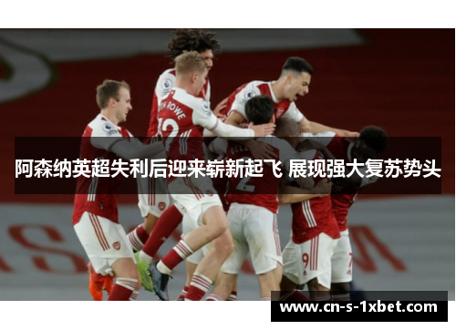 阿森纳英超失利后迎来崭新起飞 展现强大复苏势头