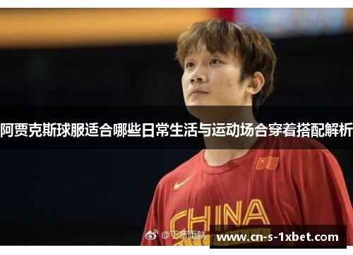 阿贾克斯球服适合哪些日常生活与运动场合穿着搭配解析 阿贾克斯球服适合哪些日常生活与运动场合穿着搭配解析