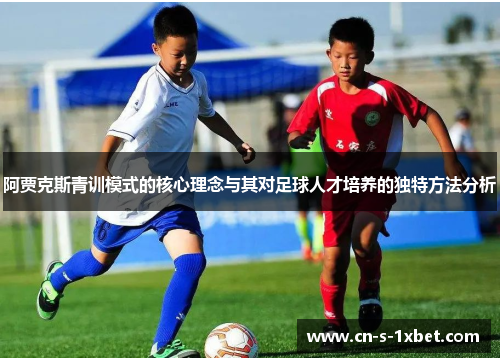 阿贾克斯青训模式的核心理念与其对足球人才培养的独特方法分析 阿贾克斯青训模式的核心理念与其对足球人才培养的独特方法分析