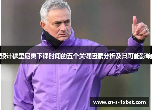 预计穆里尼奥下课时间的五个关键因素分析及其可能影响