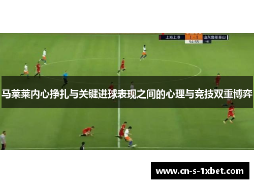 马莱莱内心挣扎与关键进球表现之间的心理与竞技双重博弈