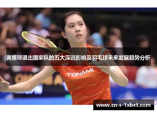 黄雅琼退出国家队的五大深远影响及羽毛球未来发展趋势分析