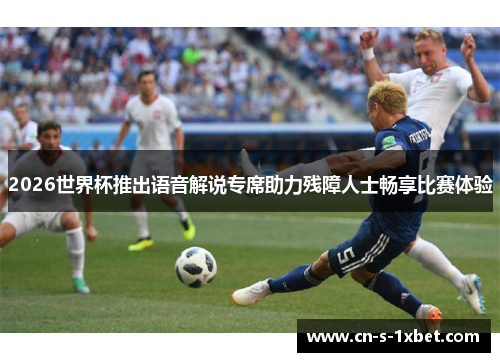 2026世界杯推出语音解说专席助力残障人士畅享比赛体验