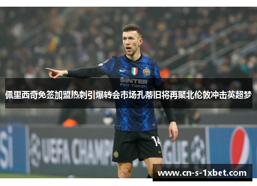 佩里西奇免签加盟热刺引爆转会市场孔蒂旧将再聚北伦敦冲击英超梦 佩里西奇免签加盟热刺引爆转会市场孔蒂旧将再聚北伦敦冲击英超梦