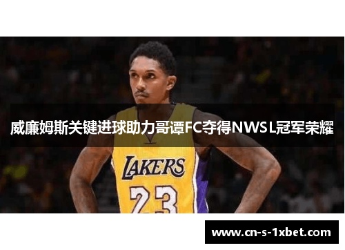 威廉姆斯关键进球助力哥谭FC夺得NWSL冠军荣耀 威廉姆斯关键进球助力哥谭FC夺得NWSL冠军荣耀