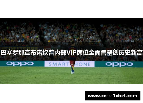 巴塞罗那宣布诺坎普内部VIP席位全面售罄创历史新高