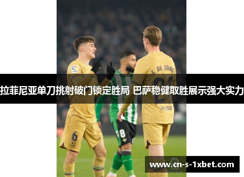 拉菲尼亚单刀挑射破门锁定胜局 巴萨稳健取胜展示强大实力