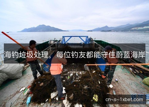 海钓垃圾处理，每位钓友都能守住蔚蓝海岸